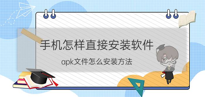 手机怎样直接安装软件 apk文件怎么安装方法？